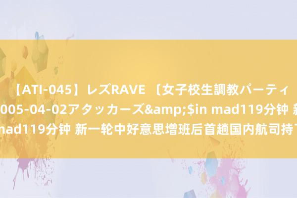 【ATI-045】レズRAVE 〔女子校生調教パーティー〕</a>2005-04-02アタッカーズ&$in mad119分钟 新一轮中好意思增班后首趟国内航司持飞航班今天升空