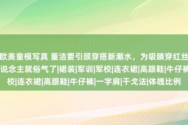 欧美童模写真 董洁要引颈穿搭新潮水，为吸睛穿红丝袜绚烂腿，换了别东说念主就俗气了|裙装|军训|军校|连衣裙|高跟鞋|牛仔裤|一字肩|干戈法|体魄比例