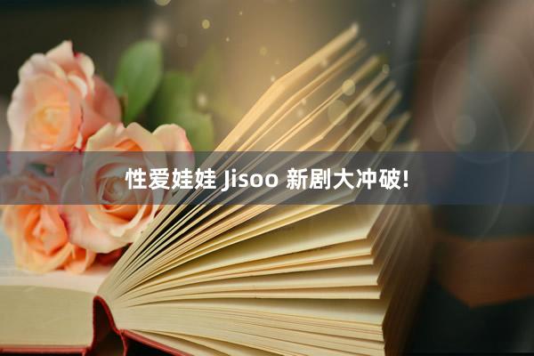 性爱娃娃 Jisoo 新剧大冲破!