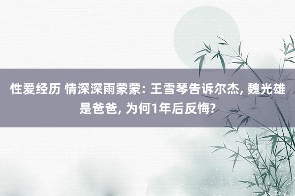 性爱经历 情深深雨蒙蒙: 王雪琴告诉尔杰, 魏光雄是爸爸, 
