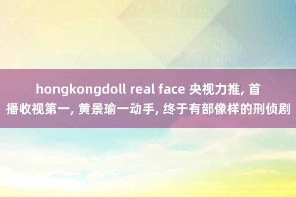hongkongdoll real face 央视力推, 首