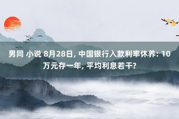 男同 小说 8月28日, 中国银行入款利率休养: 10万元存