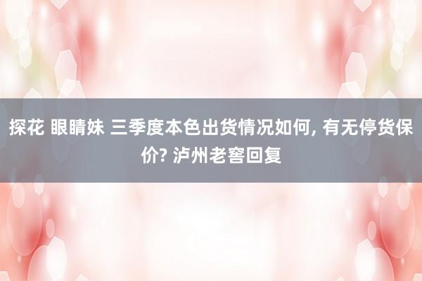 探花 眼睛妹 三季度本色出货情况如何, 有无停货保价? 泸州
