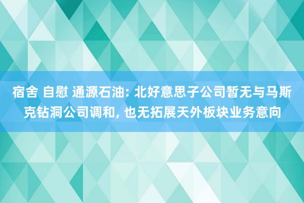 宿舍 自慰 通源石油: 北好意思子公司暂无与马斯克钻洞公司调