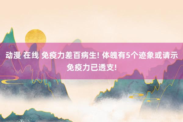 动漫 在线 免疫力差百病生! 体魄有5个迹象或请示免疫力已透