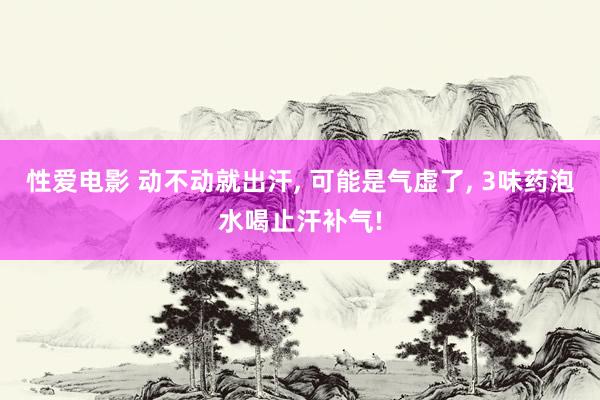 性爱电影 动不动就出汗, 可能是气虚了, 3味药泡水喝止汗补