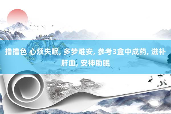 撸撸色 心烦失眠, 多梦难安, 参考3盒中成药, 滋补肝血,