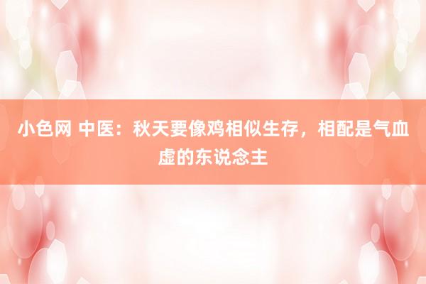 小色网 中医:秋天要像鸡相似生存,相配是气血虚的东说念主