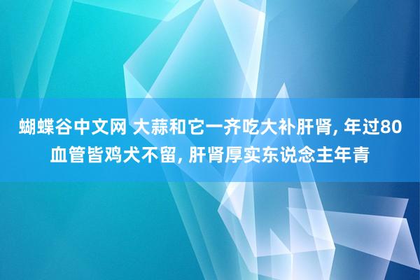 蝴蝶谷中文网 大蒜和它一齐吃大补肝肾, 年过80血管皆鸡犬不