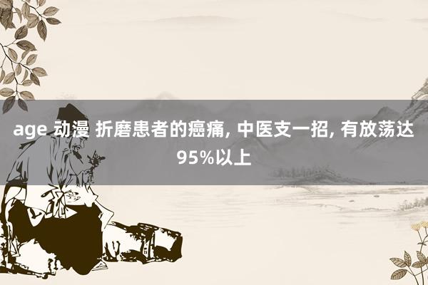 age 动漫 折磨患者的癌痛, 中医支一招, 有放荡达95%