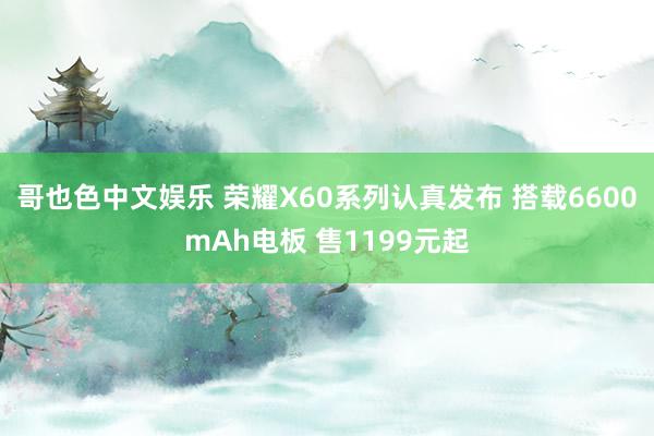 哥也色中文娱乐 荣耀X60系列认真发布 搭载6600mAh电