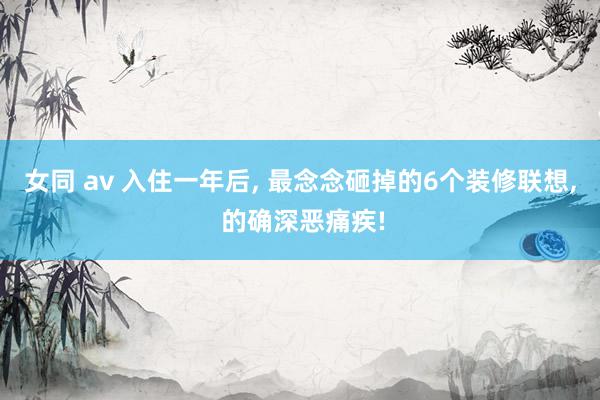 女同 av 入住一年后, 最念念砸掉的6个装修联想, 的确深