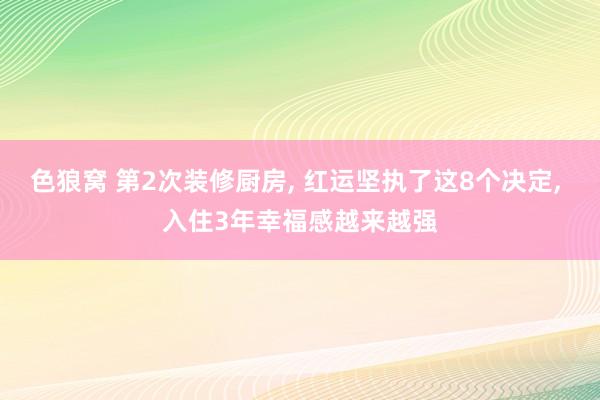 色狼窝 第2次装修厨房, 红运坚执了这8个决定, 入住3年幸