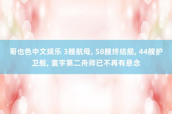 哥也色中文娱乐 3艘航母, 58艘终结舰, 44艘护卫舰, 