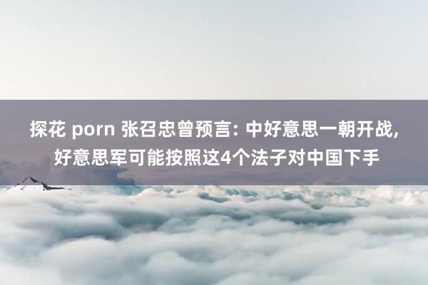 探花 porn 张召忠曾预言: 中好意思一朝开战, 好意思军