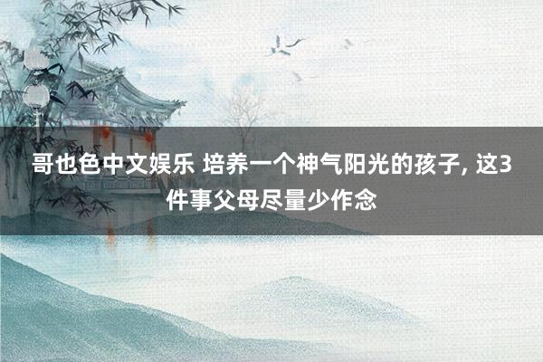 哥也色中文娱乐 培养一个神气阳光的孩子, 这3件事父母尽量少