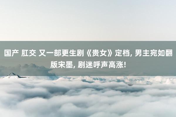 国产 肛交 又一部更生剧《贵女》定档, 男主宛如翻版宋墨, 