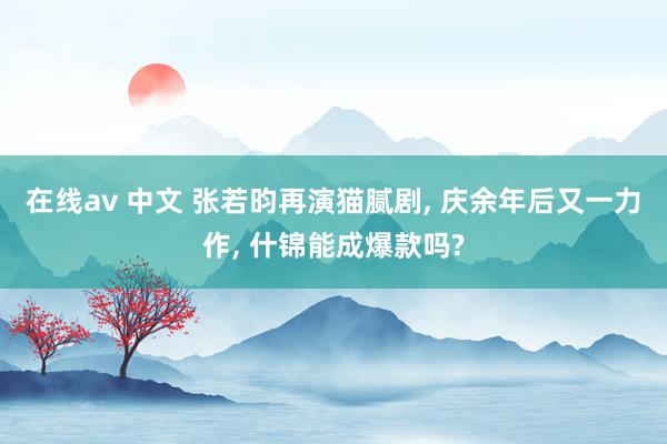 在线av 中文 张若昀再演猫腻剧, 庆余年后又一力作, 什锦