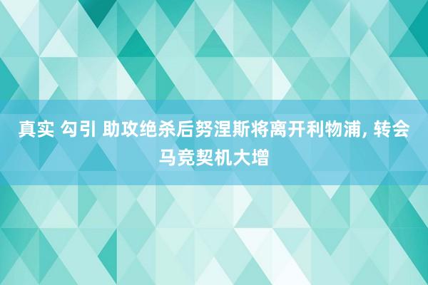 真实 勾引 助攻绝杀后努涅斯将离开利物浦, 转会马竞契机大增