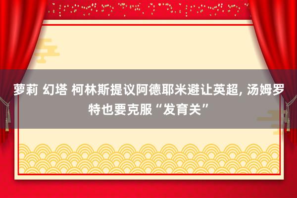 萝莉 幻塔 柯林斯提议阿德耶米避让英超, 汤姆罗特也要克服“