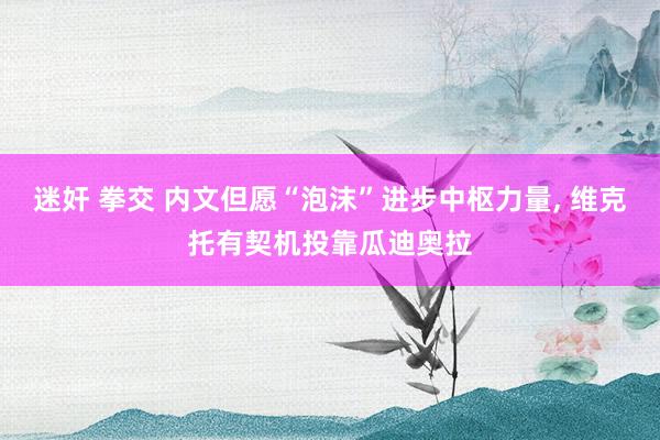 迷奸 拳交 内文但愿“泡沫”进步中枢力量, 维克托有契机投靠