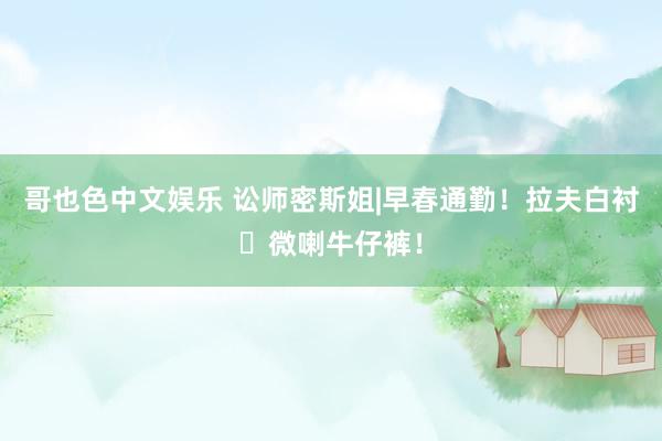 哥也色中文娱乐 讼师密斯姐|早春通勤！拉夫白衬➕微喇牛仔裤！