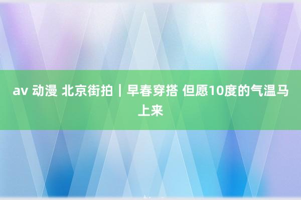 av 动漫 北京街拍｜早春穿搭 但愿10度的气温马上来