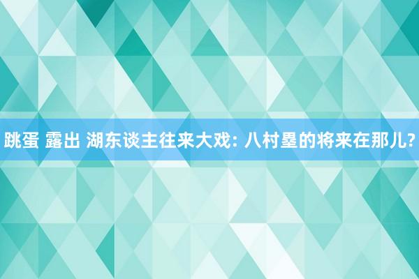 跳蛋 露出 湖东谈主往来大戏: 八村塁的将来在那儿?