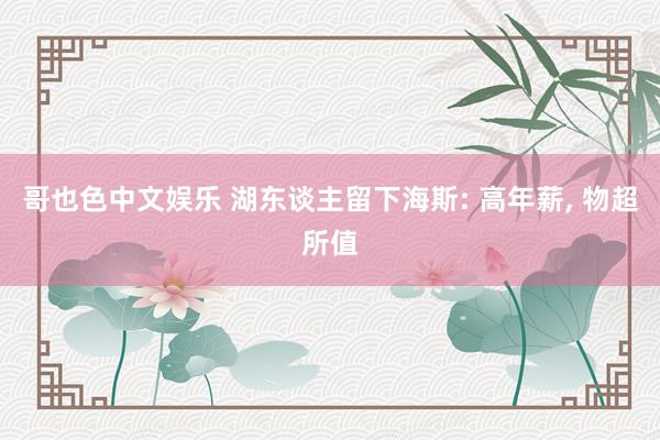 哥也色中文娱乐 湖东谈主留下海斯: 高年薪, 物超所值