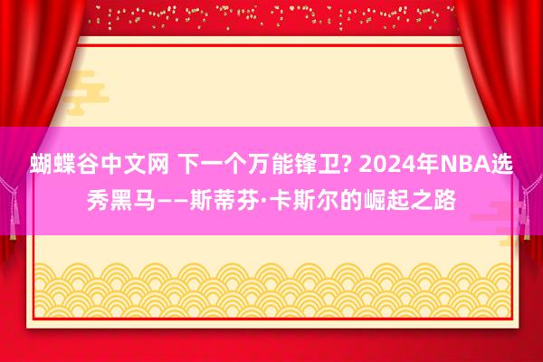 蝴蝶谷中文网 下一个万能锋卫? 2024年NBA选秀黑马——