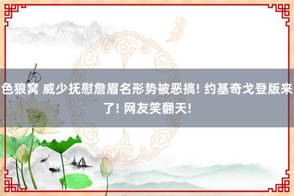 色狼窝 威少抚慰詹眉名形势被恶搞! 约基奇戈登版来了! 网友