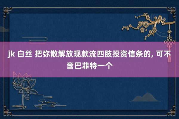 jk 白丝 把弥散解放现款流四肢投资信条的, 可不啻巴菲特一