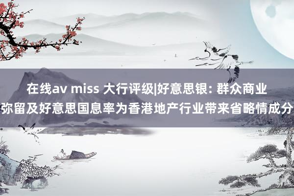 在线av miss 大行评级|好意思银: 群众商业弥留及好意