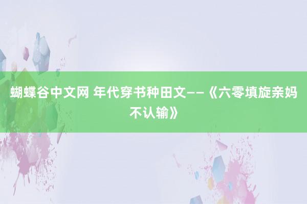 蝴蝶谷中文网 年代穿书种田文——《六零填旋亲妈不认输》