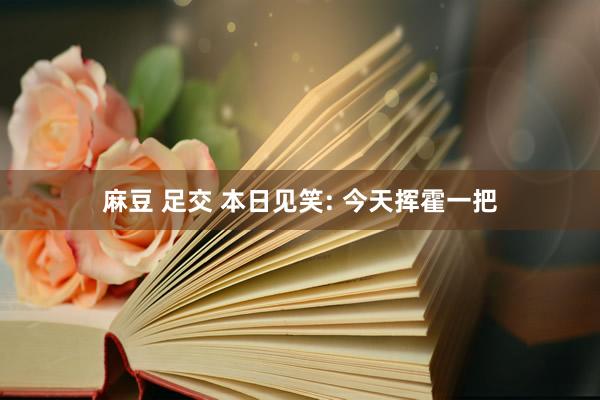 麻豆 足交 本日见笑: 今天挥霍一把