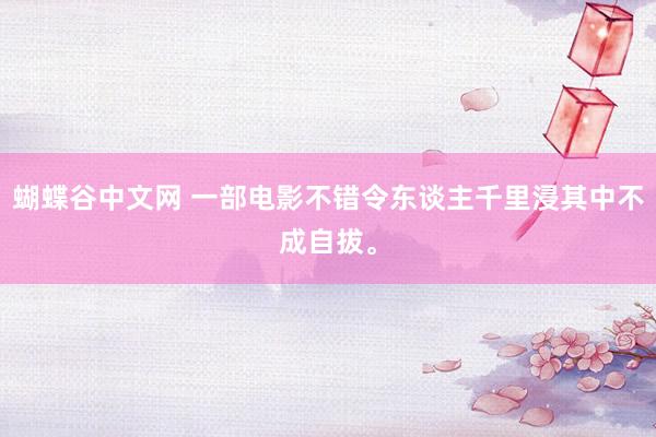 蝴蝶谷中文网 一部电影不错令东谈主千里浸其中不成自拔。