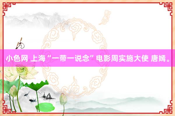 小色网 上海“一带一说念”电影周实施大使 唐嫣。
