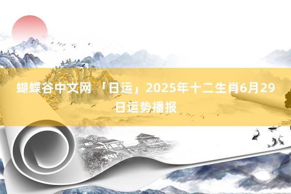 蝴蝶谷中文网 「日运」2025年十二生肖6月29日运势播报
