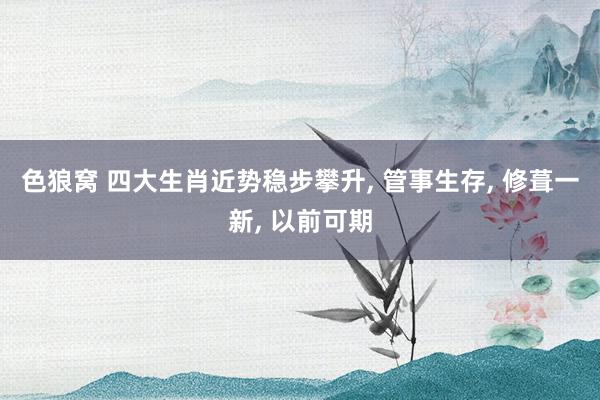 色狼窝 四大生肖近势稳步攀升, 管事生存, 修葺一新, 以前